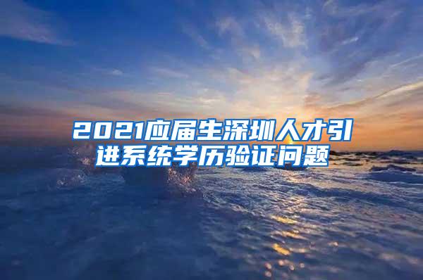 2021應(yīng)屆生深圳人才引進系統(tǒng)學(xué)歷驗證問題