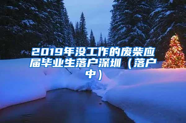 2019年沒(méi)工作的廢柴應(yīng)屆畢業(yè)生落戶(hù)深圳（落戶(hù)中）