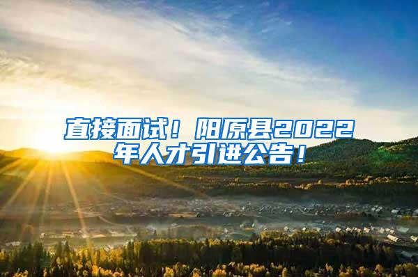 直接面試！陽原縣2022年人才引進(jìn)公告！