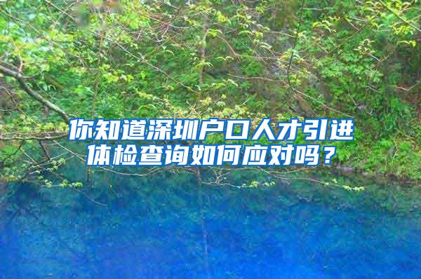 你知道深圳戶口人才引進(jìn)體檢查詢?nèi)绾螒?yīng)對嗎？