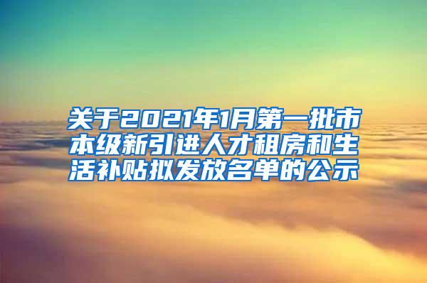 關(guān)于2021年1月第一批市本級(jí)新引進(jìn)人才租房和生活補(bǔ)貼擬發(fā)放名單的公示