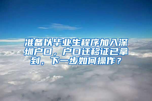 準(zhǔn)備以畢業(yè)生程序加入深圳戶口，戶口遷移證已拿到，下一步如何操作？