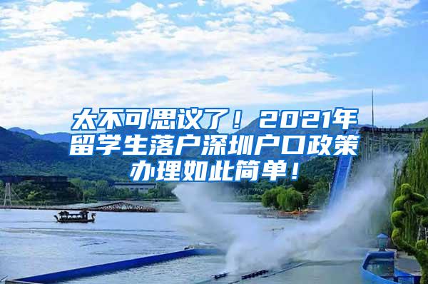 太不可思議了！2021年留學生落戶深圳戶口政策辦理如此簡單！