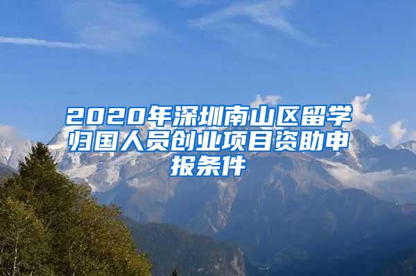 2020年深圳南山區(qū)留學歸國人員創(chuàng)業(yè)項目資助申報條件