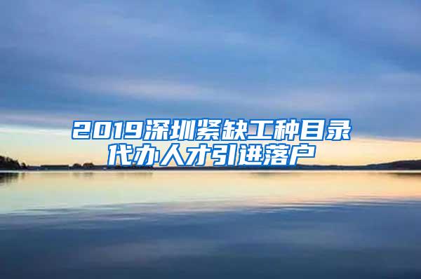 2019深圳緊缺工種目錄代辦人才引進(jìn)落戶(hù)