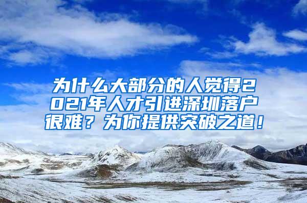 為什么大部分的人覺(jué)得2021年人才引進(jìn)深圳落戶(hù)很難？為你提供突破之道！