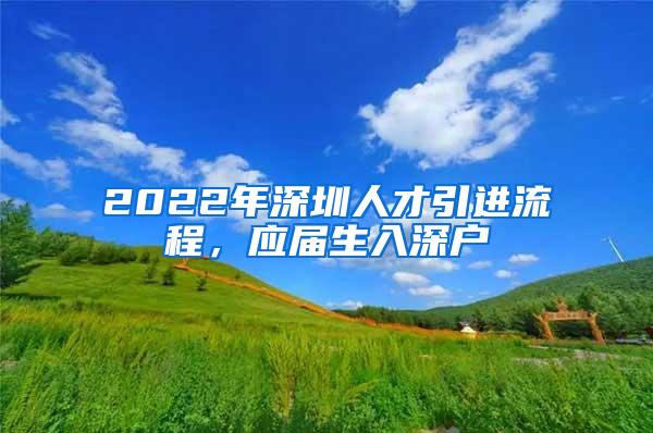 2022年深圳人才引進(jìn)流程，應(yīng)屆生入深戶