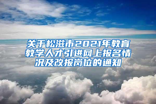 關(guān)于松滋市2021年教育教學(xué)人才引進(jìn)網(wǎng)上報(bào)名情況及改報(bào)崗位的通知