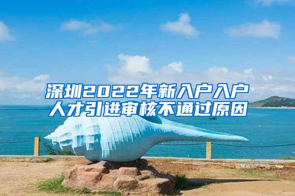 深圳2022年新入戶入戶人才引進審核不通過原因