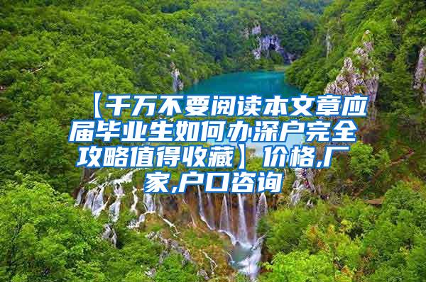 【千萬不要閱讀本文章應(yīng)屆畢業(yè)生如何辦深戶完全攻略值得收藏】價格,廠家,戶口咨詢