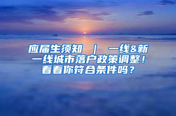 應(yīng)屆生須知 ｜ 一線&新一線城市落戶政策調(diào)整！看看你符合條件嗎？