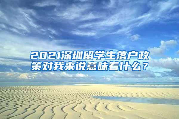 2021深圳留學生落戶政策對我來說意味著什么？