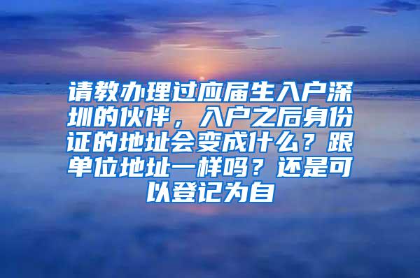 請教辦理過應(yīng)屆生入戶深圳的伙伴，入戶之后身份證的地址會變成什么？跟單位地址一樣嗎？還是可以登記為自