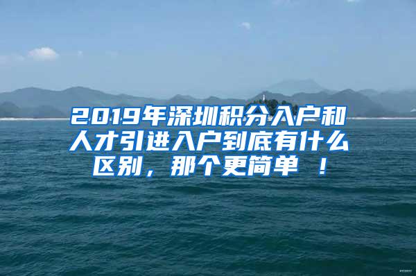 2019年深圳積分入戶和人才引進入戶到底有什么區(qū)別，那個更簡單 ！