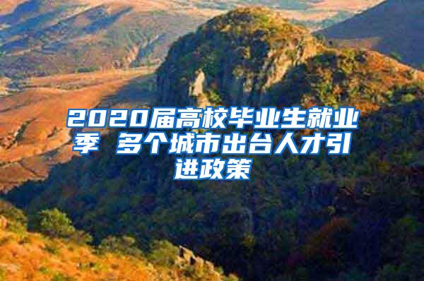 2020屆高校畢業(yè)生就業(yè)季 多個(gè)城市出臺(tái)人才引進(jìn)政策