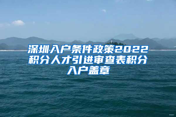 深圳入戶條件政策2022積分人才引進審查表積分入戶蓋章