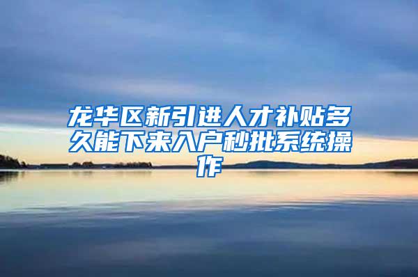 龍華區(qū)新引進(jìn)人才補(bǔ)貼多久能下來(lái)入戶秒批系統(tǒng)操作