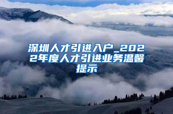 深圳人才引進(jìn)入戶(hù)_2022年度人才引進(jìn)業(yè)務(wù)溫馨提示