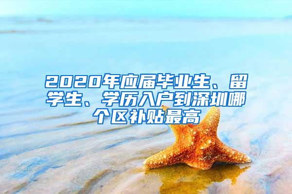 2020年應(yīng)屆畢業(yè)生、留學(xué)生、學(xué)歷入戶到深圳哪個區(qū)補貼最高