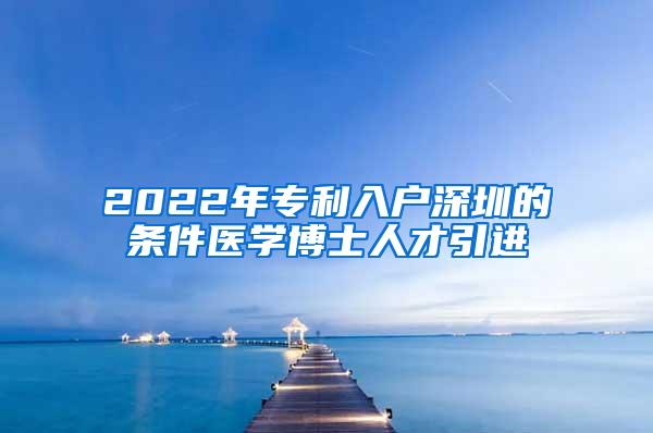 2022年專利入戶深圳的條件醫(yī)學(xué)博士人才引進(jìn)