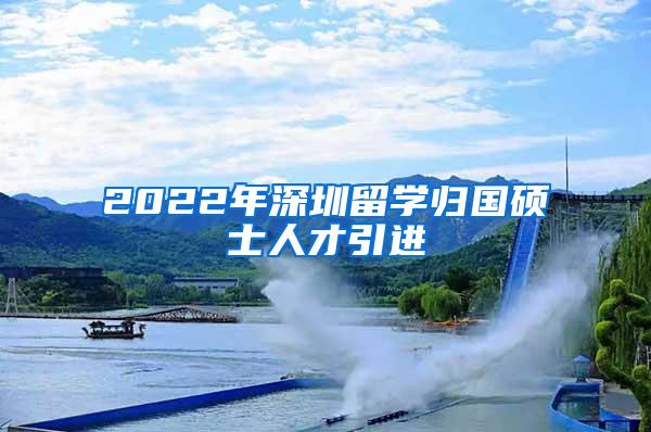 2022年深圳留學(xué)歸國碩士人才引進(jìn)