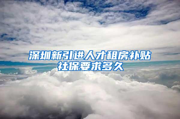 深圳新引進人才租房補貼社保要求多久