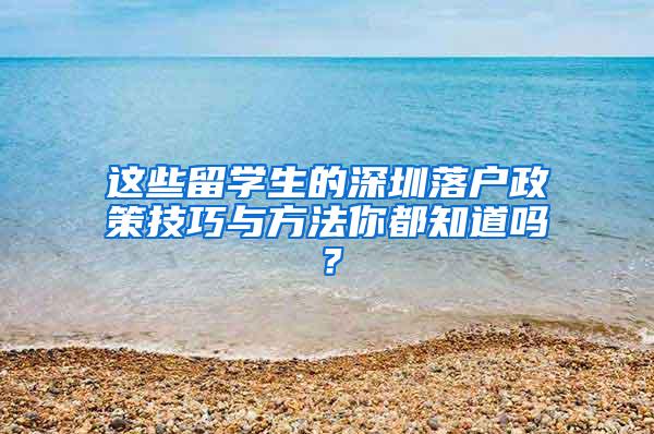 這些留學(xué)生的深圳落戶政策技巧與方法你都知道嗎？