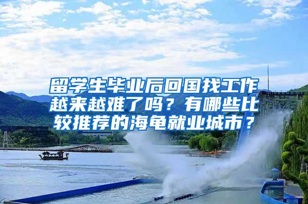 留學生畢業(yè)后回國找工作越來越難了嗎？有哪些比較推薦的海龜就業(yè)城市？