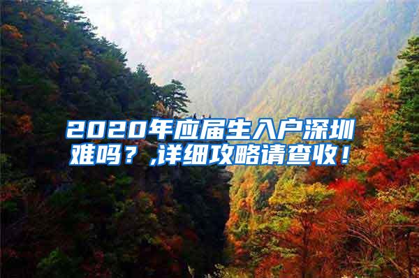 2020年應(yīng)屆生入戶深圳難嗎？,詳細攻略請查收！