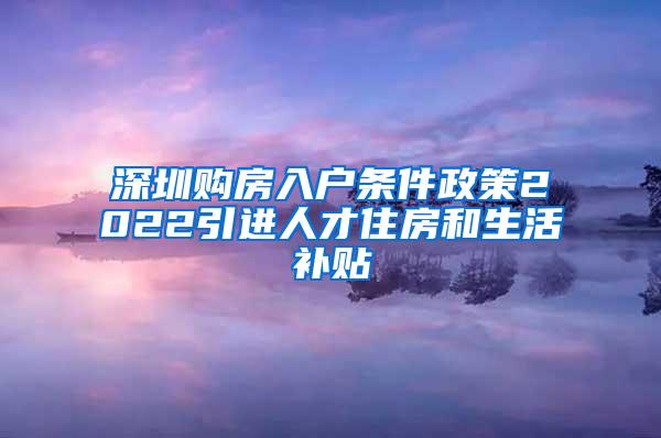 深圳購房入戶條件政策2022引進人才住房和生活補貼