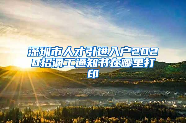 深圳市人才引進(jìn)入戶2020招調(diào)工通知書在哪里打印