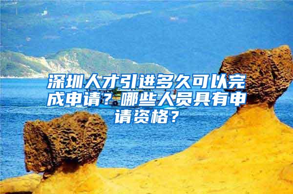 深圳人才引進(jìn)多久可以完成申請(qǐng)？哪些人員具有申請(qǐng)資格？