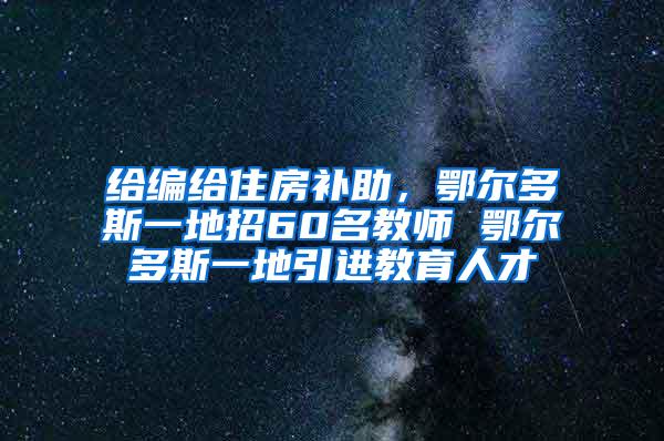 給編給住房補助，鄂爾多斯一地招60名教師 鄂爾多斯一地引進教育人才