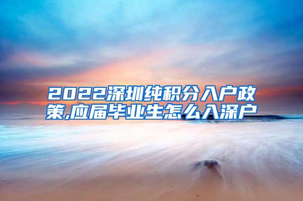 2022深圳純積分入戶政策,應屆畢業(yè)生怎么入深戶