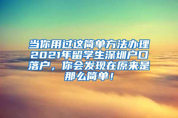 當(dāng)你用過(guò)這簡(jiǎn)單方法辦理2021年留學(xué)生深圳戶口落戶，你會(huì)發(fā)現(xiàn)在原來(lái)是那么簡(jiǎn)單！