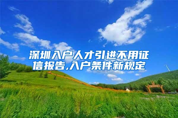 深圳入戶人才引進(jìn)不用征信報(bào)告,入戶條件新規(guī)定