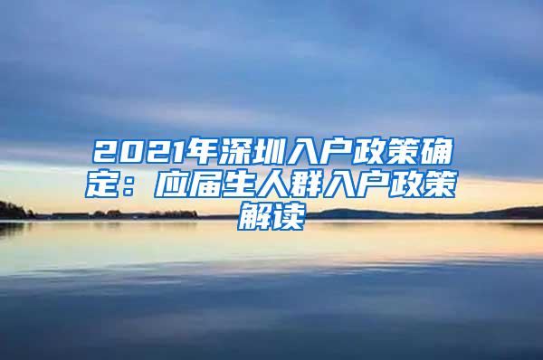 2021年深圳入戶政策確定：應(yīng)屆生人群入戶政策解讀