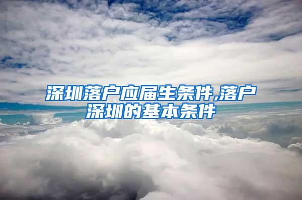 深圳落戶應屆生條件,落戶深圳的基本條件