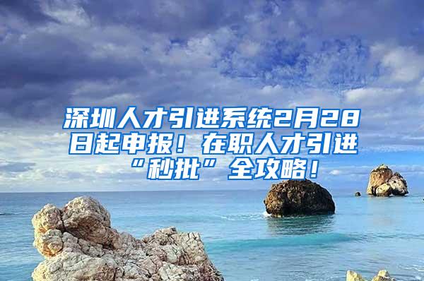 深圳人才引進(jìn)系統(tǒng)2月28日起申報(bào)！在職人才引進(jìn)“秒批”全攻略！