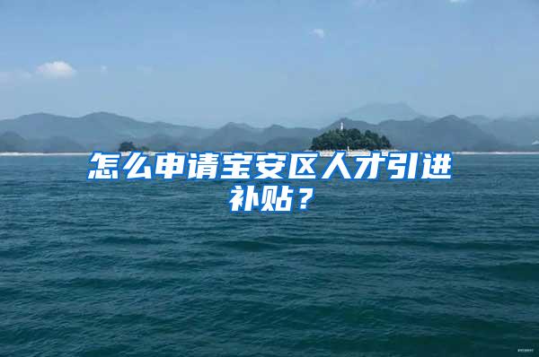 怎么申請(qǐng)寶安區(qū)人才引進(jìn)補(bǔ)貼？