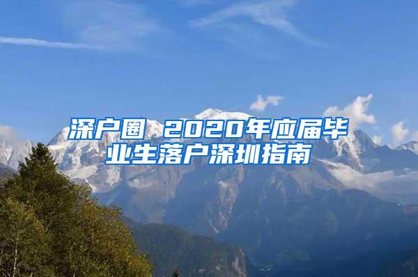 深戶圈 2020年應(yīng)屆畢業(yè)生落戶深圳指南