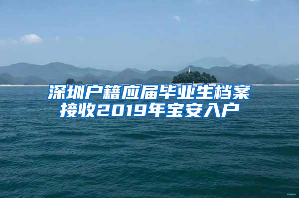 深圳戶籍應(yīng)屆畢業(yè)生檔案接收2019年寶安入戶