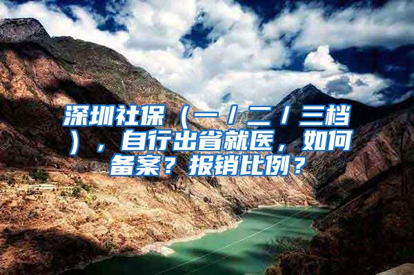 深圳社保（一／二／三檔），自行出省就醫(yī)，如何備案？報(bào)銷比例？