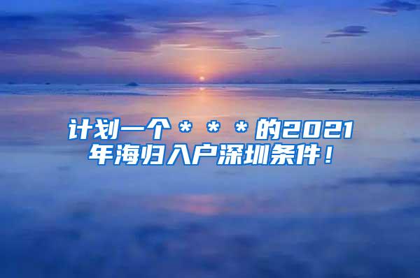 計(jì)劃一個(gè)＊＊＊的2021年海歸入戶深圳條件！