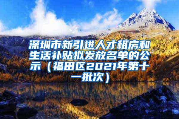 深圳市新引進人才租房和生活補貼擬發(fā)放名單的公示（福田區(qū)2021年第十一批次）