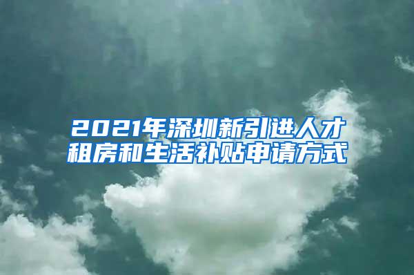 2021年深圳新引進(jìn)人才租房和生活補(bǔ)貼申請方式