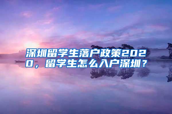 深圳留學(xué)生落戶政策2020，留學(xué)生怎么入戶深圳？