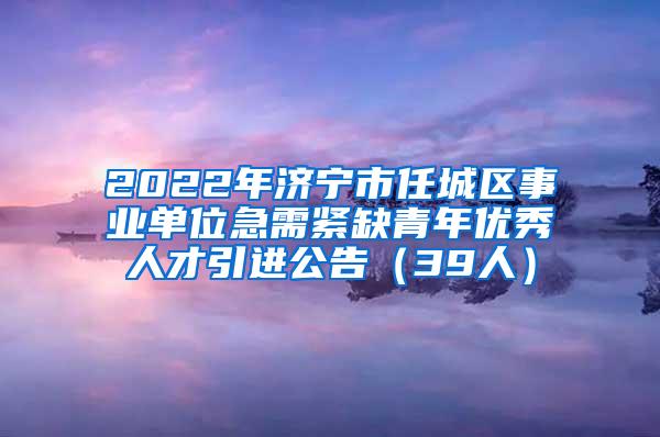 2022年濟(jì)寧市任城區(qū)事業(yè)單位急需緊缺青年優(yōu)秀人才引進(jìn)公告（39人）