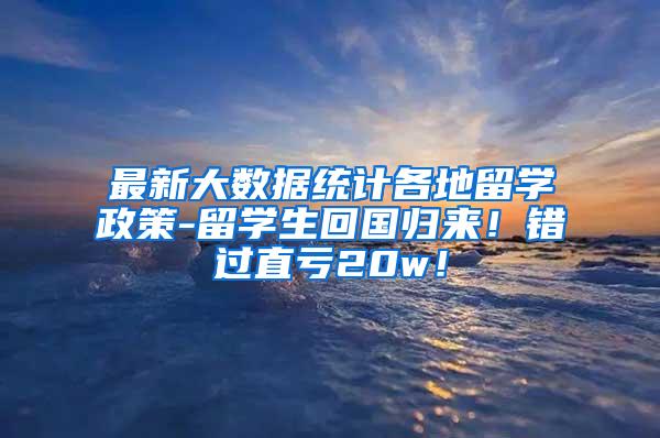 最新大數(shù)據(jù)統(tǒng)計各地留學(xué)政策-留學(xué)生回國歸來！錯過直虧20w！