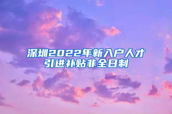 深圳2022年新入戶人才引進(jìn)補(bǔ)貼非全日制